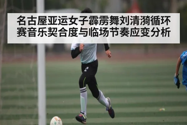 名古屋亚运女子霹雳舞刘清漪循环赛音乐契合度与临场节奏应变分析