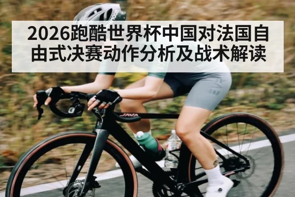 2026跑酷世界杯中国对法国自由式决赛动作分析及战术解读