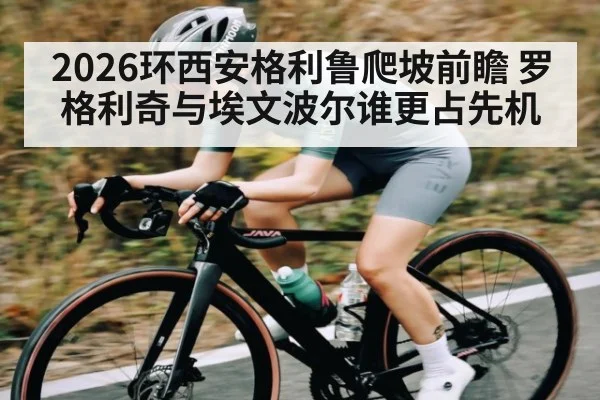 2026环西安格利鲁爬坡前瞻 罗格利奇与埃文波尔谁更占先机