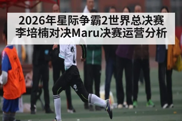 2026年星际争霸2世界总决赛李培楠对决Maru决赛运营分析